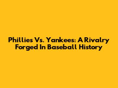 Phillies Vs. Yankees: A Rivalry Forged In Baseball History