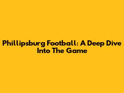 Phillipsburg Football: A Deep Dive Into The Game