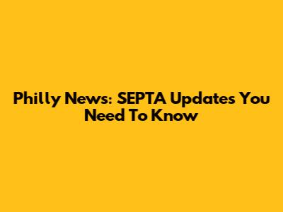 Philly News: SEPTA Updates You Need To Know