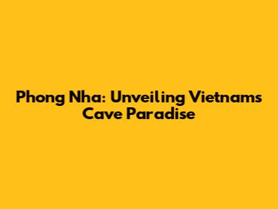 Phong Nha: Unveiling Vietnam's Cave Paradise