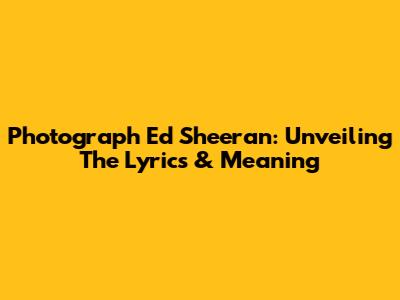Photograph Ed Sheeran: Unveiling The Lyrics & Meaning