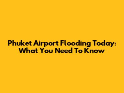 Phuket Airport Flooding Today: What You Need To Know