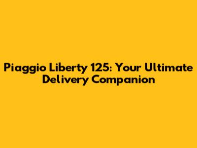 Piaggio Liberty 125: Your Ultimate Delivery Companion