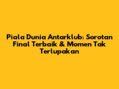 Piala Dunia Antarklub: Sorotan Final Terbaik & Momen Tak Terlupakan