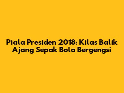 Piala Presiden 2018: Kilas Balik Ajang Sepak Bola Bergengsi