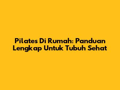 Pilates Di Rumah: Panduan Lengkap Untuk Tubuh Sehat