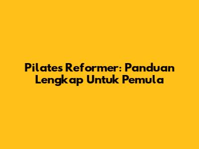 Pilates Reformer: Panduan Lengkap Untuk Pemula