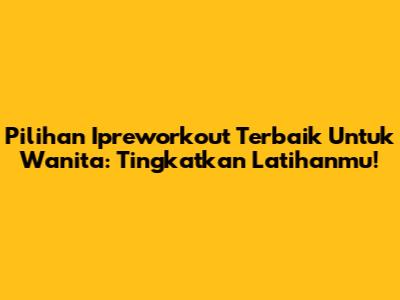 Pilihan Ipreworkout Terbaik Untuk Wanita: Tingkatkan Latihanmu!