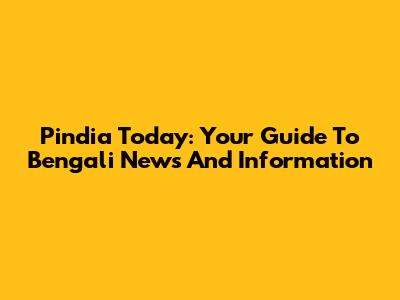 Pindia Today: Your Guide To Bengali News And Information