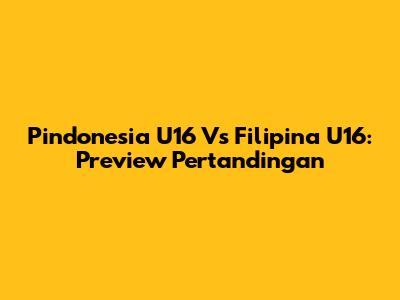 Pindonesia U16 Vs Filipina U16: Preview Pertandingan
