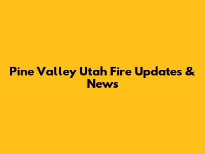 Pine Valley Utah Fire Updates & News