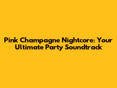 Pink Champagne Nightcore: Your Ultimate Party Soundtrack