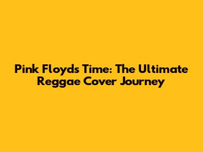 Pink Floyd's 'Time': The Ultimate Reggae Cover Journey