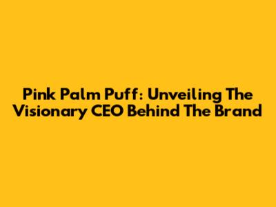 Pink Palm Puff: Unveiling The Visionary CEO Behind The Brand