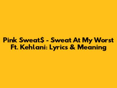 Pink Sweat$ - Sweat At My Worst Ft. Kehlani: Lyrics & Meaning