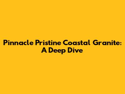 Pinnacle Pristine Coastal Granite: A Deep Dive