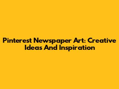 Pinterest Newspaper Art: Creative Ideas And Inspiration