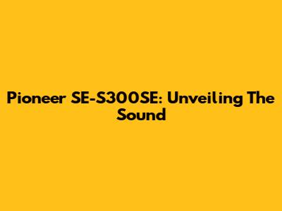 Pioneer SE-S300SE: Unveiling The Sound