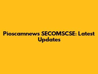 Pioscamnews SECOMSCSE: Latest Updates