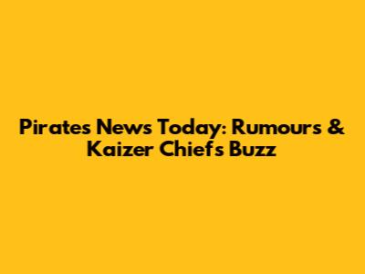 Pirates News Today: Rumours & Kaizer Chiefs Buzz