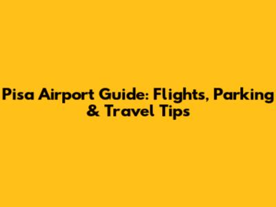 Pisa Airport Guide: Flights, Parking & Travel Tips