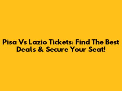 Pisa Vs Lazio Tickets: Find The Best Deals & Secure Your Seat!