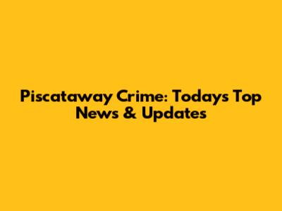 Piscataway Crime: Today's Top News & Updates