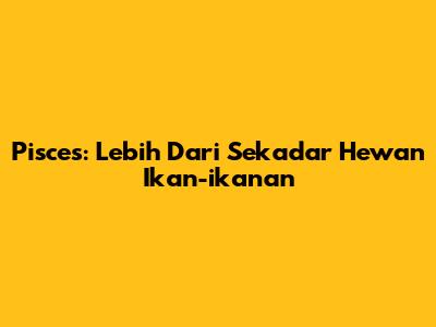 Pisces: Lebih Dari Sekadar Hewan "Ikan-ikanan"