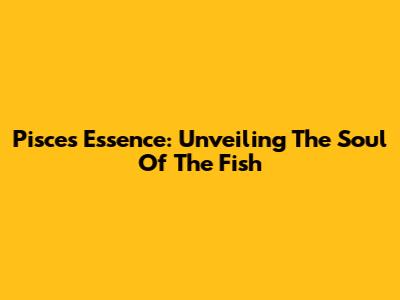 Pisces Essence: Unveiling The Soul Of The Fish