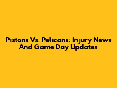 Pistons Vs. Pelicans: Injury News And Game Day Updates