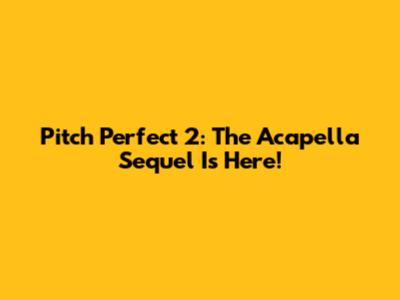 Pitch Perfect 2: The Acapella Sequel Is Here!