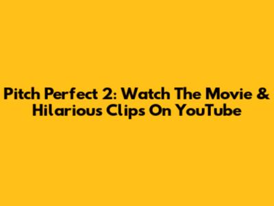 Pitch Perfect 2: Watch The Movie & Hilarious Clips On YouTube