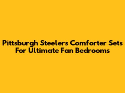 Pittsburgh Steelers Comforter Sets For Ultimate Fan Bedrooms