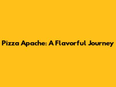 Pizza Apache: A Flavorful Journey