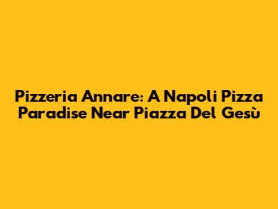 Pizzeria Annare: A Napoli Pizza Paradise Near Piazza Del Gesù