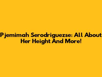 Pjemimah Serodriguezse: All About Her Height And More!