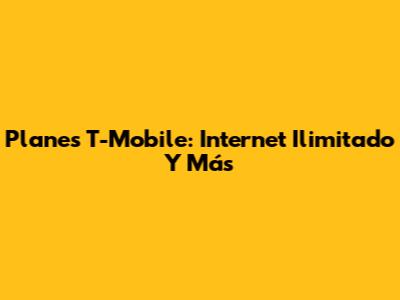 Planes T-Mobile: Internet Ilimitado Y Más