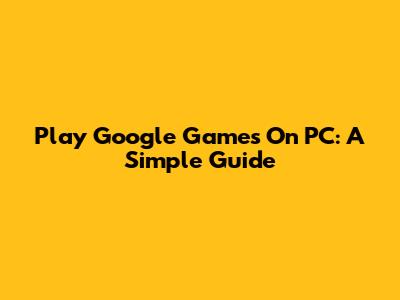 Play Google Games On PC: A Simple Guide