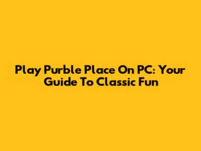 Play Purble Place On PC: Your Guide To Classic Fun