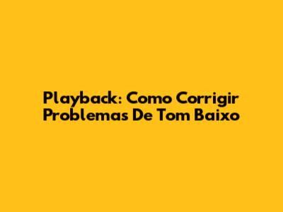 Playback: Como Corrigir Problemas De Tom Baixo