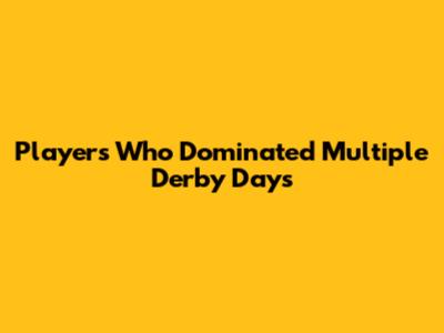 Players Who Dominated Multiple Derby Days