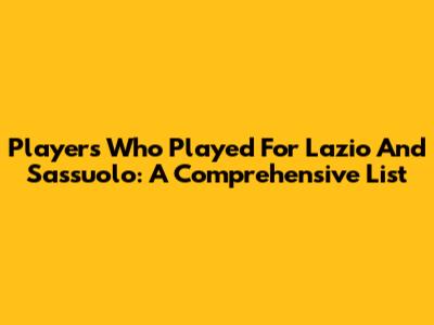 Players Who Played For Lazio And Sassuolo: A Comprehensive List