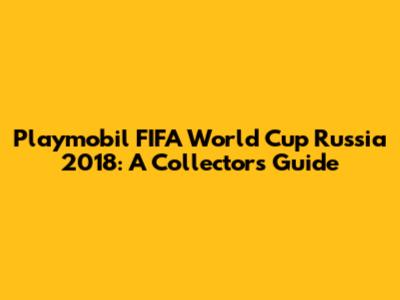 Playmobil FIFA World Cup Russia 2018: A Collector's Guide