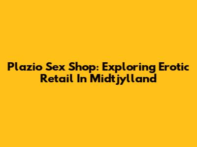 Plazio Sex Shop: Exploring Erotic Retail In Midtjylland