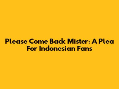Please Come Back Mister: A Plea For Indonesian Fans