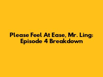Please Feel At Ease, Mr. Ling: Episode 4 Breakdown