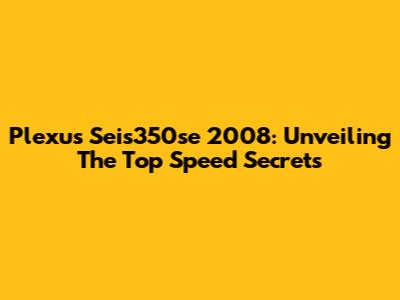 Plexus Seis350se 2008: Unveiling The Top Speed Secrets