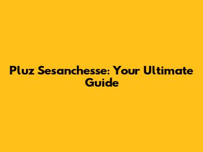 Pluz Sesanchesse: Your Ultimate Guide