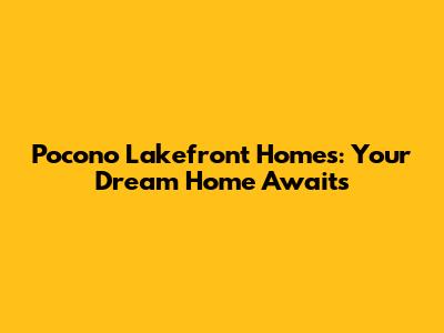 Pocono Lakefront Homes: Your Dream Home Awaits