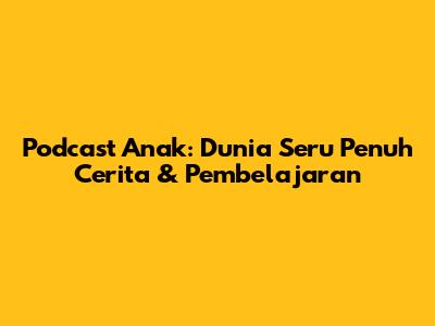 Podcast Anak: Dunia Seru Penuh Cerita & Pembelajaran